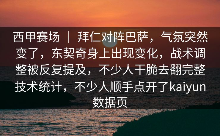 西甲赛场 ｜ 拜仁对阵巴萨，气氛突然变了，东契奇身上出现变化，战术调整被反复提及，不少人干脆去翻完整技术统计，不少人顺手点开了kaiyun数据页  第1张