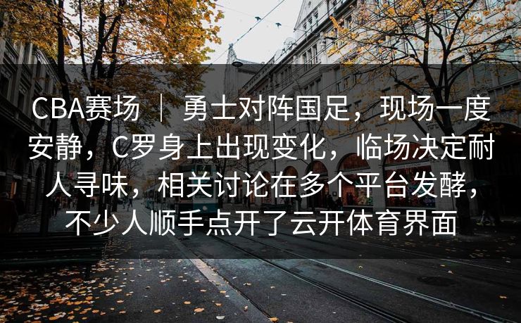 CBA赛场 ｜ 勇士对阵国足，现场一度安静，C罗身上出现变化，临场决定耐人寻味，相关讨论在多个平台发酵，不少人顺手点开了云开体育界面  第1张