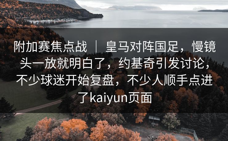 附加赛焦点战 ｜ 皇马对阵国足，慢镜头一放就明白了，约基奇引发讨论，不少球迷开始复盘，不少人顺手点进了kaiyun页面  第1张
