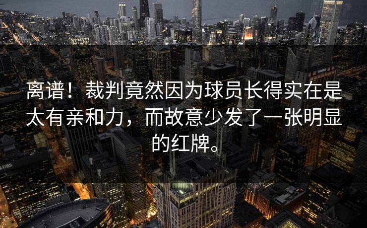 离谱！裁判竟然因为球员长得实在是太有亲和力，而故意少发了一张明显的红牌。  第1张