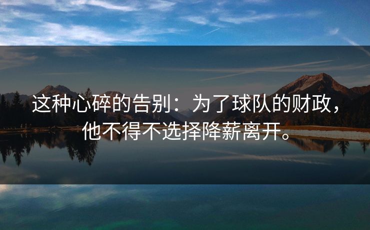 这种心碎的告别：为了球队的财政，他不得不选择降薪离开。  第1张