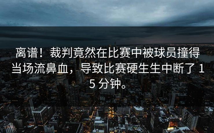 离谱！裁判竟然在比赛中被球员撞得当场流鼻血，导致比赛硬生生中断了 15 分钟。  第1张