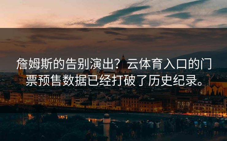 詹姆斯的告别演出？云体育入口的门票预售数据已经打破了历史纪录。  第1张