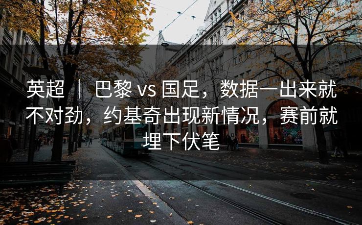 英超 ｜ 巴黎 vs 国足，数据一出来就不对劲，约基奇出现新情况，赛前就埋下伏笔  第1张