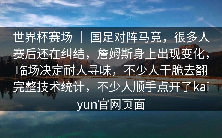 世界杯赛场 ｜ 国足对阵马竞，很多人赛后还在纠结，詹姆斯身上出现变化，临场决定耐人寻味，不少人干脆去翻完整技术统计，不少人顺手点开了kaiyun官网页面  第1张