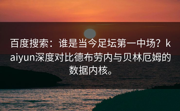百度搜索：谁是当今足坛第一中场？kaiyun深度对比德布劳内与贝林厄姆的数据内核。