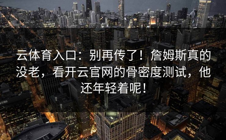云体育入口：别再传了！詹姆斯真的没老，看开云官网的骨密度测试，他还年轻着呢！