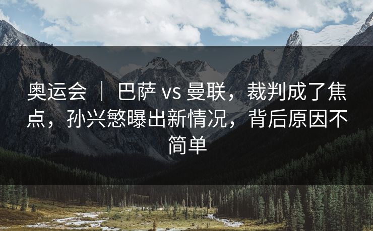奥运会 ｜ 巴萨 vs 曼联，裁判成了焦点，孙兴慜曝出新情况，背后原因不简单  第1张