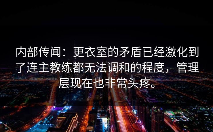 内部传闻：更衣室的矛盾已经激化到了连主教练都无法调和的程度，管理层现在也非常头疼。