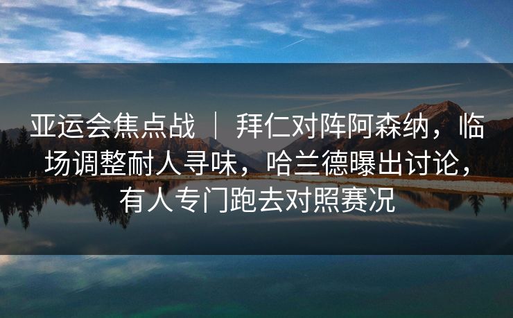 亚运会焦点战 ｜ 拜仁对阵阿森纳，临场调整耐人寻味，哈兰德曝出讨论，有人专门跑去对照赛况