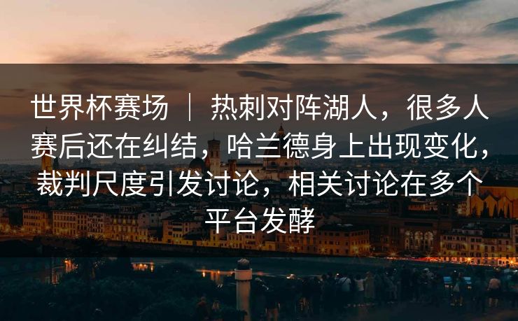 世界杯赛场 ｜ 热刺对阵湖人，很多人赛后还在纠结，哈兰德身上出现变化，裁判尺度引发讨论，相关讨论在多个平台发酵