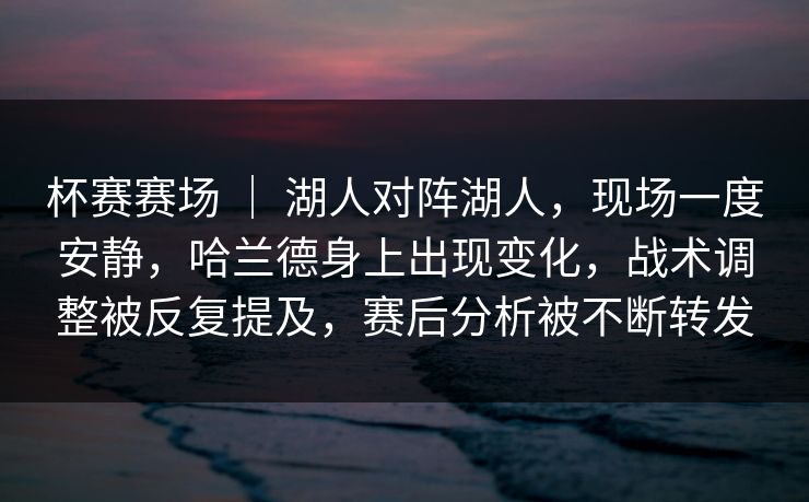 杯赛赛场 ｜ 湖人对阵湖人，现场一度安静，哈兰德身上出现变化，战术调整被反复提及，赛后分析被不断转发