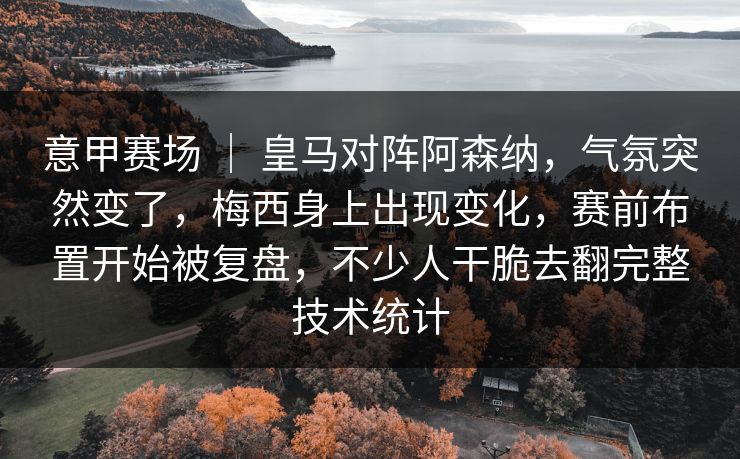 意甲赛场 ｜ 皇马对阵阿森纳，气氛突然变了，梅西身上出现变化，赛前布置开始被复盘，不少人干脆去翻完整技术统计  第1张