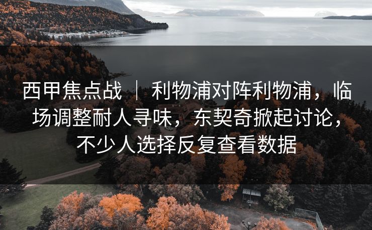 西甲焦点战 ｜ 利物浦对阵利物浦，临场调整耐人寻味，东契奇掀起讨论，不少人选择反复查看数据